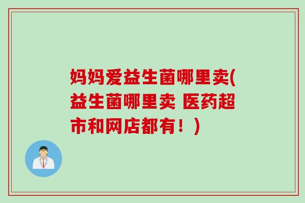 妈妈爱益生菌哪里卖(益生菌哪里卖 医药超市和网店都有！)