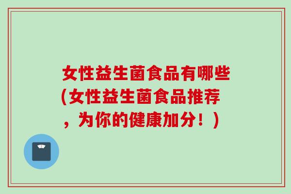 女性益生菌食品有哪些(女性益生菌食品推荐,为你的健康加分!) 女性益生菌食品有哪些(女性益生菌食品推荐,为你的健康加分!)