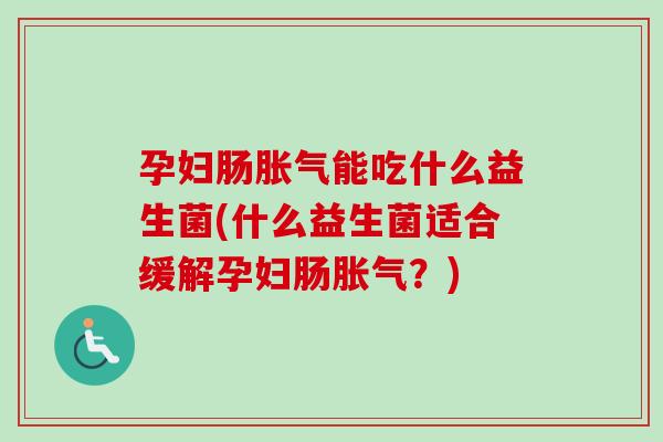 孕妇肠能吃什么益生菌(什么益生菌适合缓解孕妇肠?) 孕妇肠能吃什么益生菌(什么益生菌适合缓解孕妇肠?)