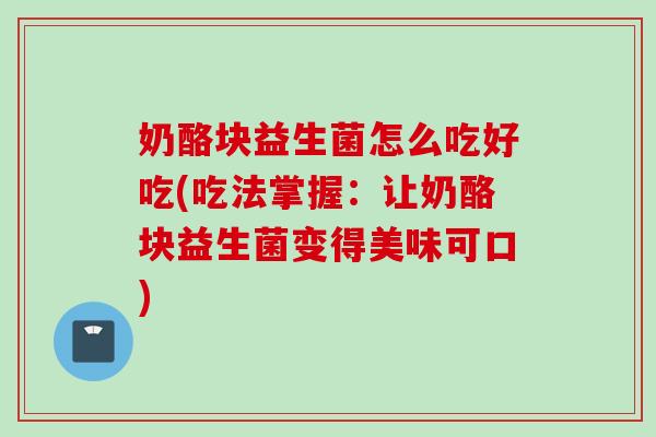 奶酪块益生菌怎么吃好吃(吃法掌握：让奶酪块益生菌变得美味可口)