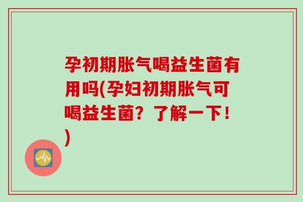 孕初期喝益生菌有用吗(孕妇初期可喝益生菌?了解一下!) 孕初期喝益生菌有用吗(孕妇初期可喝益生菌?了解一下!)