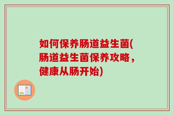 如何保养肠道益生菌(肠道益生菌保养攻略,健康从肠开始) 如何保养肠道益生菌(肠道益生菌保养攻略,健康从肠开始)