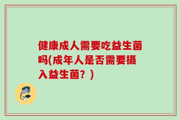 健康成人需要吃益生菌吗(成年人是否需要摄入益生菌?) 健康成人需要吃益生菌吗(成年人是否需要摄入益生菌?)