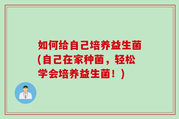 如何给自己培养益生菌(自己在家种菌，轻松学会培养益生菌！)