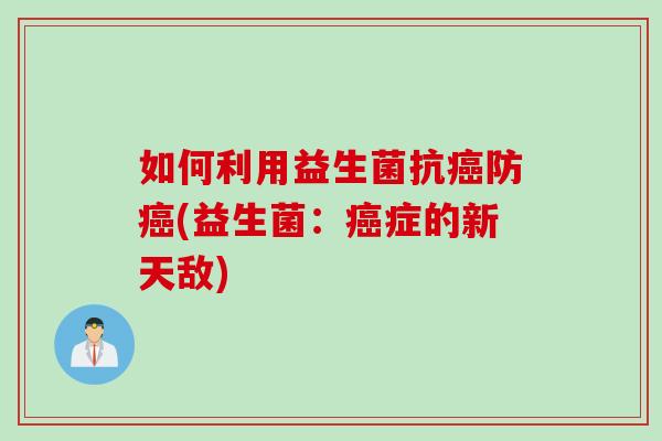 如何利用益生菌抗防(益生菌:症的新天敌) 如何利用益生菌抗防(益生菌:症的新天敌)