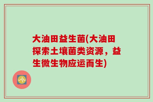 大油田益生菌(大油田探索土壤菌类资源,益生微生物应运而生) 大油田益生菌(大油田探索土壤菌类资源,益生微生物应运而生)