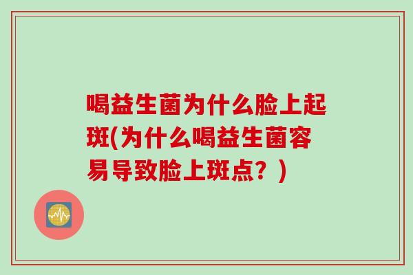 喝益生菌为什么脸上起斑(为什么喝益生菌容易导致脸上斑点?) 喝益生菌为什么脸上起斑(为什么喝益生菌容易导致脸上斑点?)