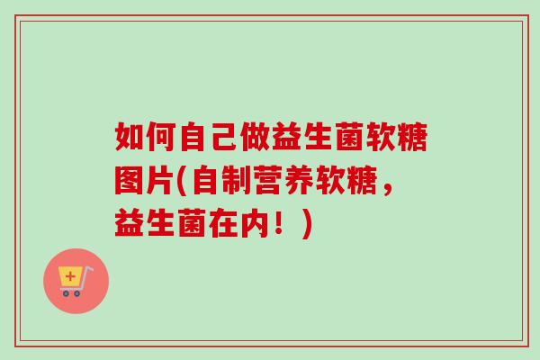 如何自己做益生菌软糖图片(自制营养软糖，益生菌在内！)