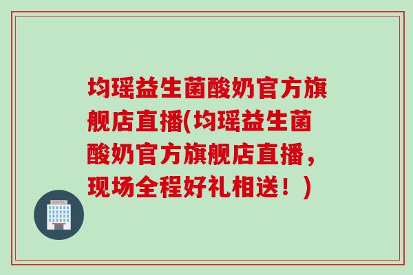 均瑶益生菌酸奶官方旗舰店直播(均瑶益生菌酸奶官方旗舰店直播,现场全程好礼相送!) 均瑶益生菌酸奶官方旗舰店直播(均瑶益生菌酸奶官方旗舰店直播,现场全程好礼相送!)