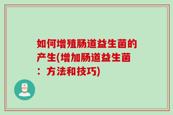 如何增殖肠道益生菌的产生(增加肠道益生菌：方法和技巧)