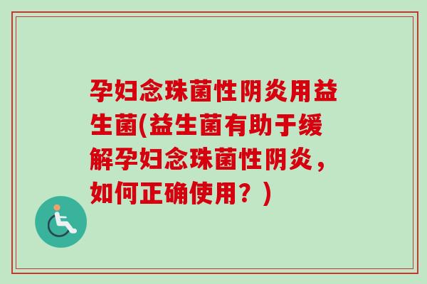 孕妇念珠菌性阴炎用益生菌(益生菌有助于缓解孕妇念珠菌性阴炎，如何正确使用？)