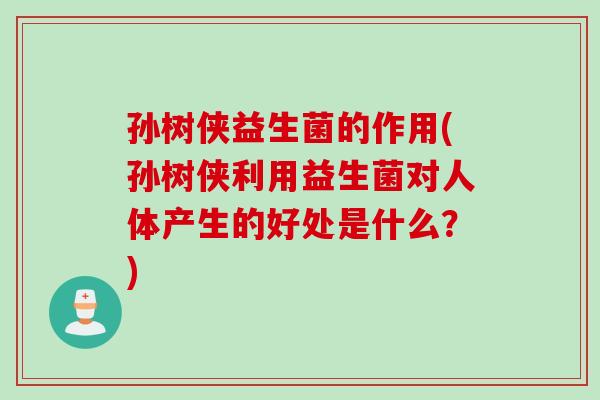 孙树侠益生菌的作用(孙树侠利用益生菌对人体产生的好处是什么？)