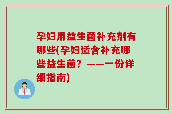 孕妇用益生菌补充剂有哪些(孕妇适合补充哪些益生菌?——一份详细指南) 孕妇用益生菌补充剂有哪些(孕妇适合补充哪些益生菌?——一份详细指南)