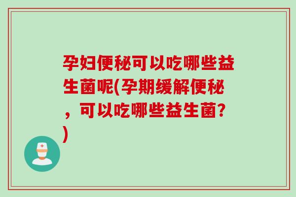 孕妇可以吃哪些益生菌呢(孕期缓解，可以吃哪些益生菌？)