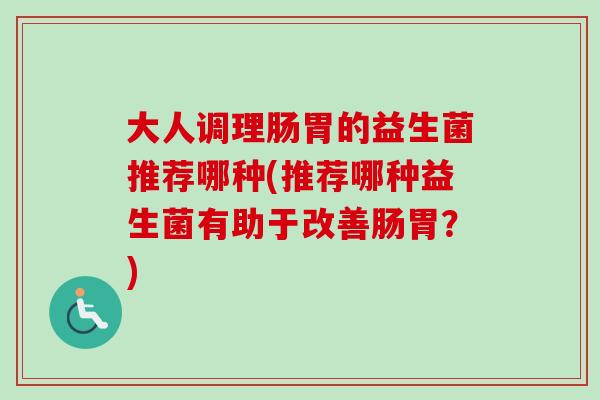 大人调理肠胃的益生菌推荐哪种(推荐哪种益生菌有助于改善肠胃?) 大人调理肠胃的益生菌推荐哪种(推荐哪种益生菌有助于改善肠胃?)