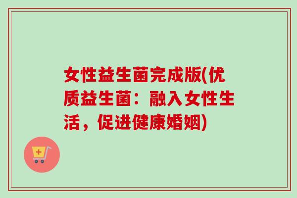 女性益生菌完成版(优质益生菌：融入女性生活，促进健康婚姻)