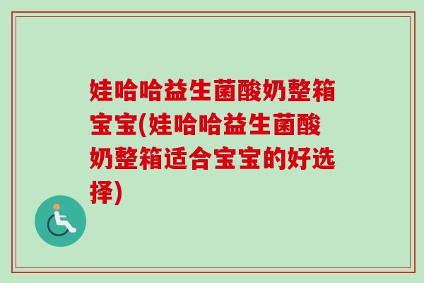 娃哈哈益生菌酸奶整箱宝宝(娃哈哈益生菌酸奶整箱适合宝宝的好选择) 娃哈哈益生菌酸奶整箱宝宝(娃哈哈益生菌酸奶整箱适合宝宝的好选择)