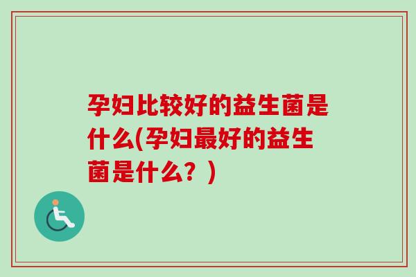 孕妇比较好的益生菌是什么(孕妇好的益生菌是什么?) 孕妇比较好的益生菌是什么(孕妇好的益生菌是什么?)