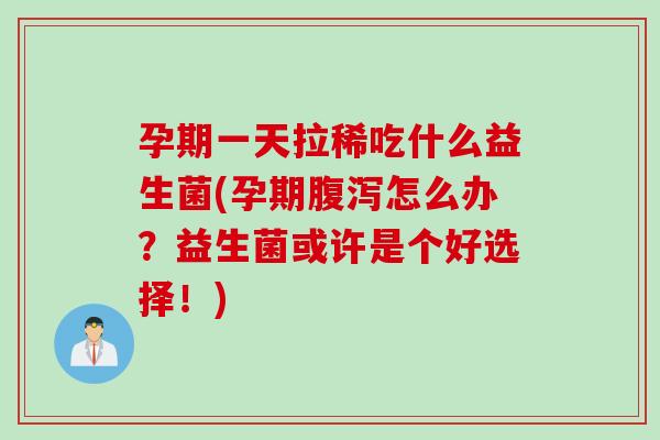 孕期一天拉稀吃什么益生菌(孕期怎么办？益生菌或许是个好选择！)