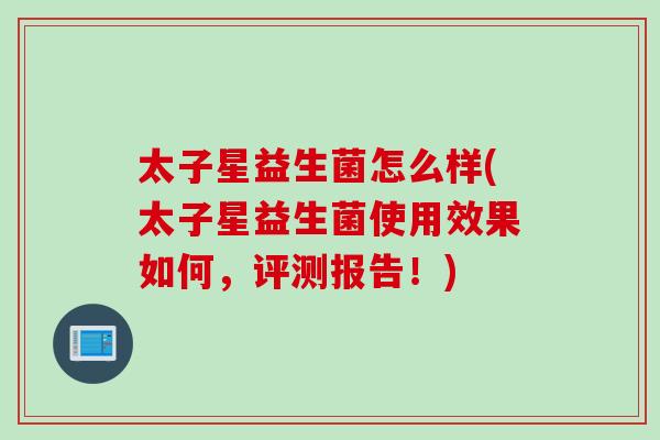 太子星益生菌怎么样(太子星益生菌使用效果如何，评测报告！)