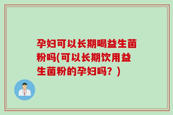 孕妇可以长期喝益生菌粉吗(可以长期饮用益生菌粉的孕妇吗?) 孕妇可以长期喝益生菌粉吗(可以长期饮用益生菌粉的孕妇吗?)