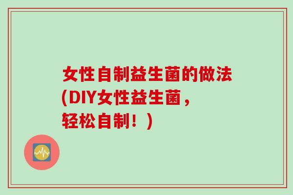 女性自制益生菌的做法(DIY女性益生菌，轻松自制！)