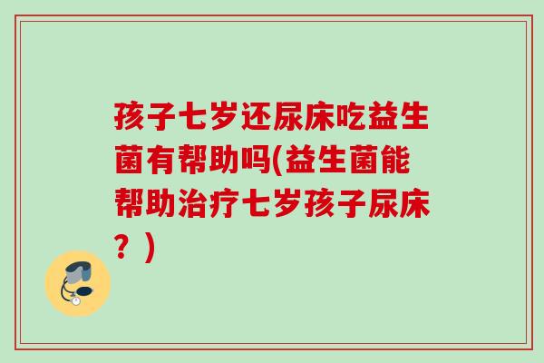 孩子七岁还尿床吃益生菌有帮助吗(益生菌能帮助七岁孩子尿床?) 孩子七岁还尿床吃益生菌有帮助吗(益生菌能帮助七岁孩子尿床?)