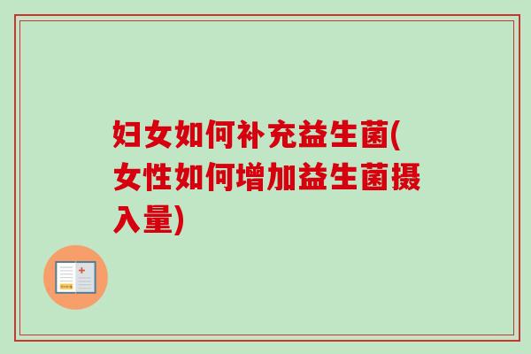妇女如何补充益生菌(女性如何增加益生菌摄入量) 妇女如何补充益生菌(女性如何增加益生菌摄入量)