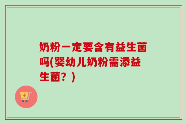 奶粉一定要含有益生菌吗(婴幼儿奶粉需添益生菌？)