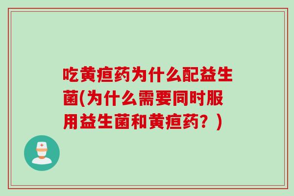 吃黄疸药为什么配益生菌(为什么需要同时服用益生菌和黄疸药？)