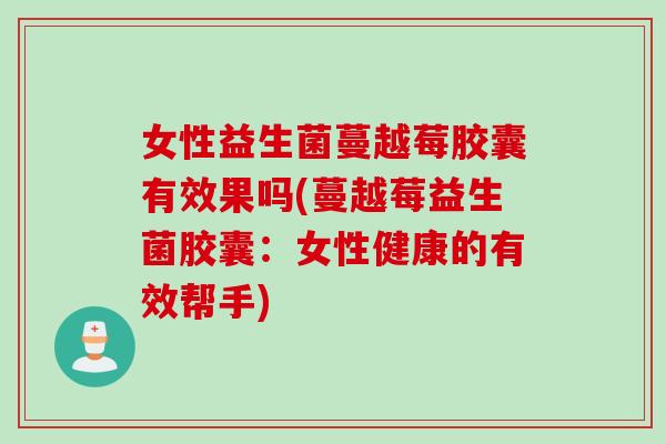 女性益生菌蔓越莓胶囊有效果吗(蔓越莓益生菌胶囊：女性健康的有效帮手)