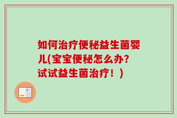 如何益生菌婴儿(宝宝怎么办？试试益生菌！)