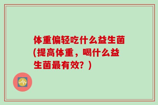 体重偏轻吃什么益生菌(提高体重,喝什么益生菌有效?) 体重偏轻吃什么益生菌(提高体重,喝什么益生菌有效?)