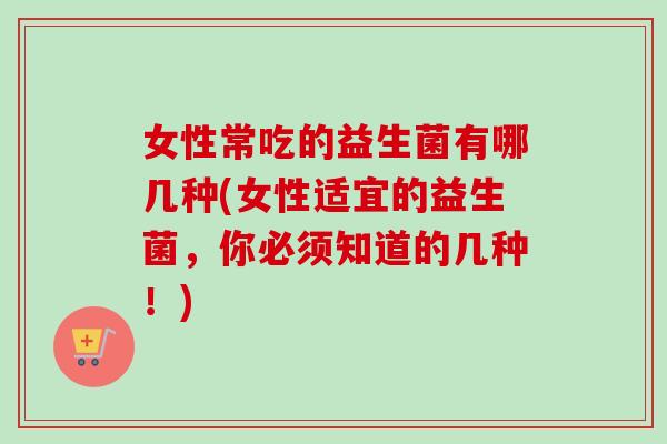 女性常吃的益生菌有哪几种(女性适宜的益生菌，你必须知道的几种！)