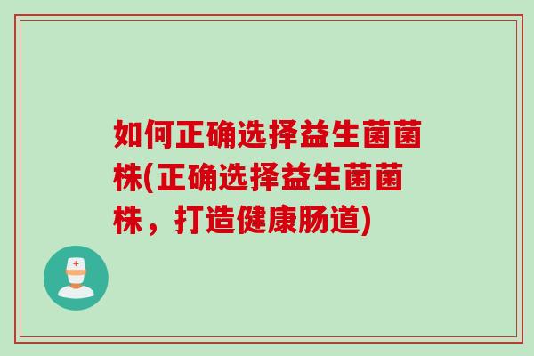 如何正确选择益生菌菌株(正确选择益生菌菌株,打造健康肠道) 如何正确选择益生菌菌株(正确选择益生菌菌株,打造健康肠道)