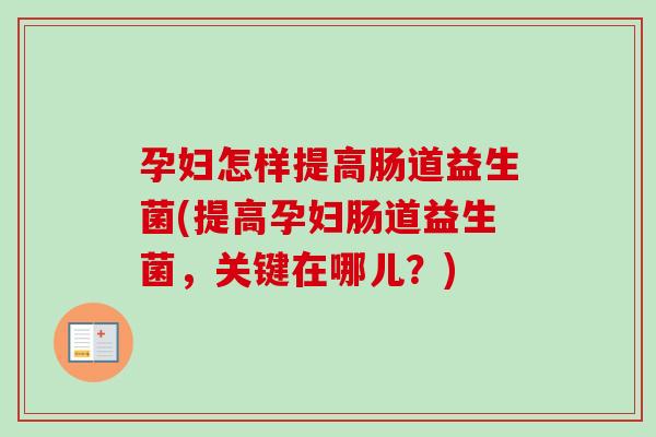 孕妇怎样提高肠道益生菌(提高孕妇肠道益生菌,关键在哪儿?) 孕妇怎样提高肠道益生菌(提高孕妇肠道益生菌,关键在哪儿?)