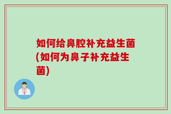 如何给鼻腔补充益生菌(如何为鼻子补充益生菌) 如何给鼻腔补充益生菌(如何为鼻子补充益生菌)