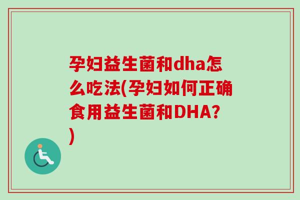 孕妇益生菌和dha怎么吃法(孕妇如何正确食用益生菌和DHA？)
