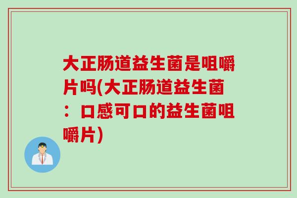 大正肠道益生菌是咀嚼片吗(大正肠道益生菌：口感可口的益生菌咀嚼片)