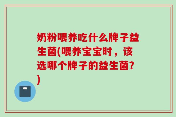 奶粉喂养吃什么牌子益生菌(喂养宝宝时,该选哪个牌子的益生菌?) 奶粉喂养吃什么牌子益生菌(喂养宝宝时,该选哪个牌子的益生菌?)