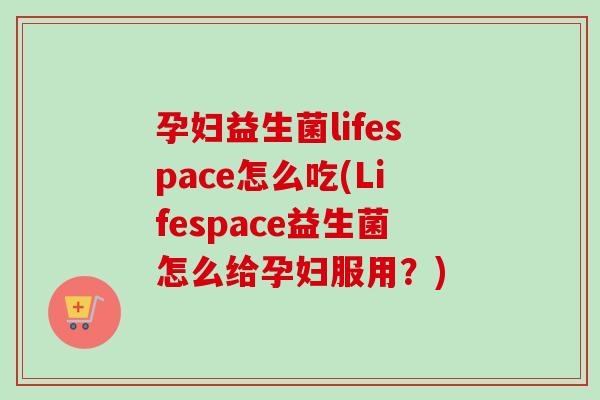 孕妇益生菌lifespace怎么吃(Lifespace益生菌怎么给孕妇服用?) 孕妇益生菌lifespace怎么吃(Lifespace益生菌怎么给孕妇服用?)