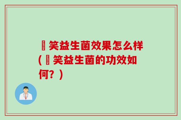 夻笑益生菌效果怎么样(夻笑益生菌的功效如何?) 夻笑益生菌效果怎么样(夻笑益生菌的功效如何?)
