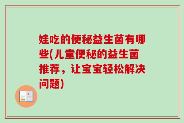 娃吃的益生菌有哪些(儿童的益生菌推荐,让宝宝轻松解决问题) 娃吃的益生菌有哪些(儿童的益生菌推荐,让宝宝轻松解决问题)