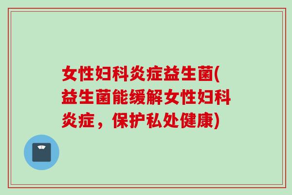 女性益生菌(益生菌能缓解女性，保护私处健康)