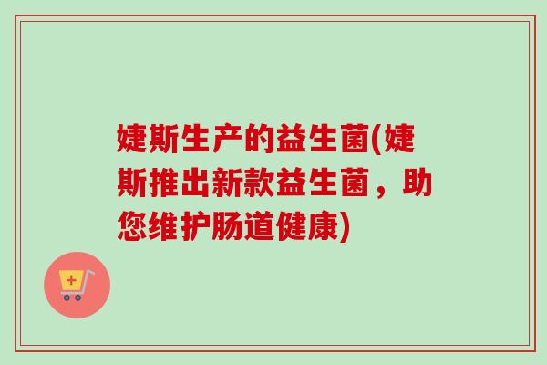 婕斯生产的益生菌(婕斯推出新款益生菌,助您维护肠道健康) 婕斯生产的益生菌(婕斯推出新款益生菌,助您维护肠道健康)