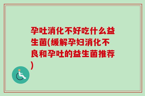 孕吐消化不好吃什么益生菌(缓解孕妇和孕吐的益生菌推荐)