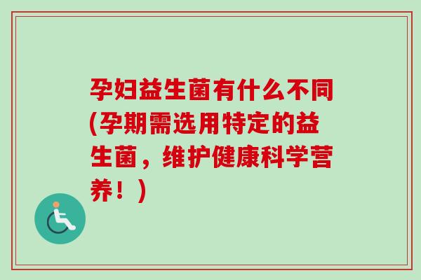 孕妇益生菌有什么不同(孕期需选用特定的益生菌,维护健康科学营养!) 孕妇益生菌有什么不同(孕期需选用特定的益生菌,维护健康科学营养!)