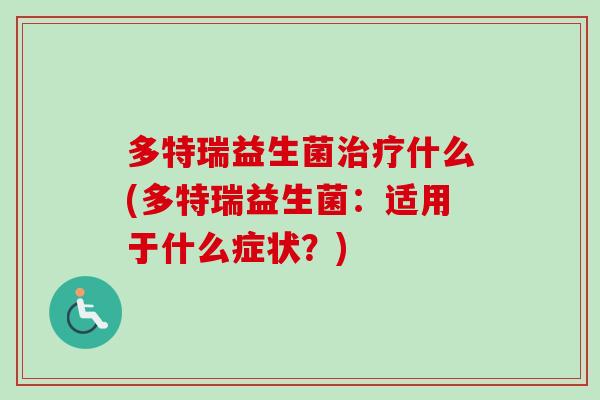多特瑞益生菌什么(多特瑞益生菌:适用于什么症状?) 多特瑞益生菌什么(多特瑞益生菌:适用于什么症状?)