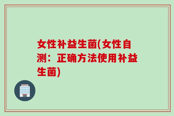 女性补益生菌(女性自测:正确方法使用补益生菌) 女性补益生菌(女性自测:正确方法使用补益生菌)