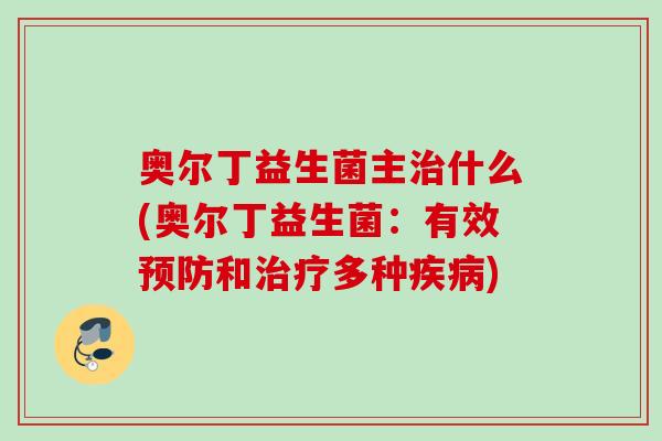奥尔丁益生菌主什么(奥尔丁益生菌:有效和多种) 奥尔丁益生菌主什么(奥尔丁益生菌:有效和多种)